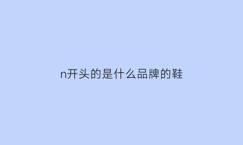 n开头的是什么品牌的鞋(n字母的鞋子品牌)