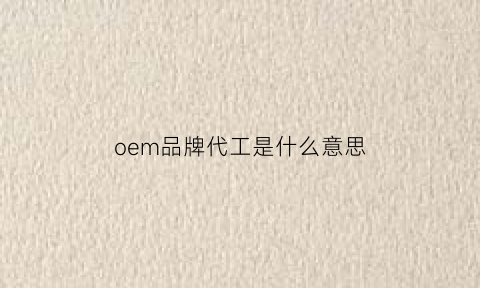 oem品牌代工是什么意思(oem和代工厂的区别)