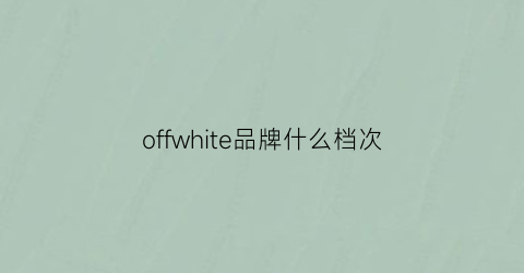 offwhite品牌什么档次(offwhite品牌什么档次)