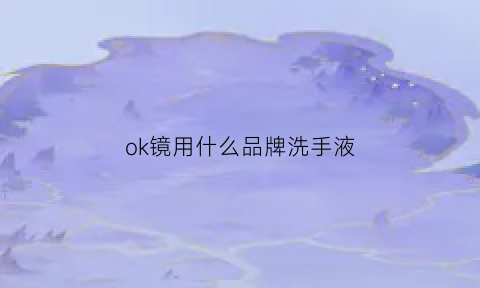 ok镜用什么品牌洗手液(戴ok镜用什么洗手液最好)