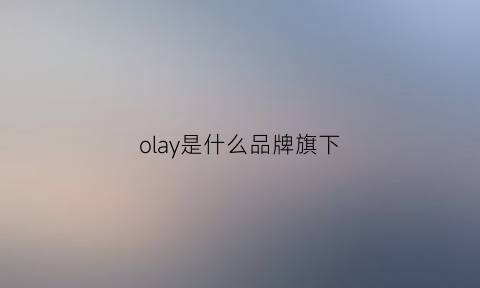 olay是什么品牌旗下(olay是什么旗下的)