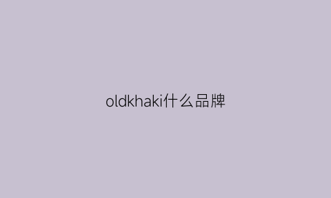 oldkhaki什么品牌(oldkhaki是什么牌子)