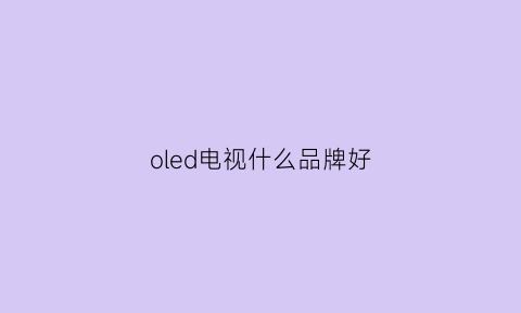 oled电视什么品牌好(oled电视哪个牌子的好)