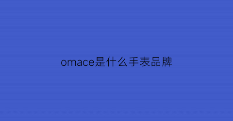 omace是什么手表品牌(oumai是什么手表)