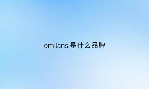 omilansi是什么品牌(omiclassic是什么品牌)