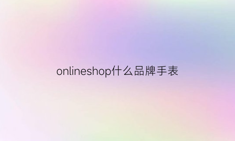 onlineshop什么品牌手表(description手表品牌)