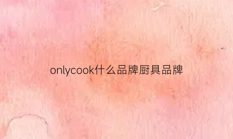 onlycook什么品牌厨具品牌(onlycook是什么牌子真实大揭秘知道)