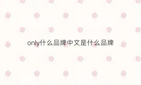 only什么品牌中文是什么品牌(only中文什么牌子)