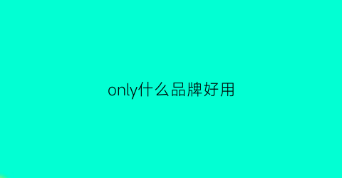 only什么品牌好用(only品牌质量怎么样)