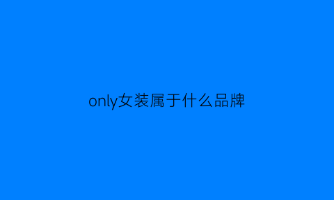 only女装属于什么品牌(only女装属于什么品牌的)