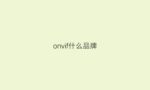 onvif什么品牌(onvif是什么牌子的摄像头)