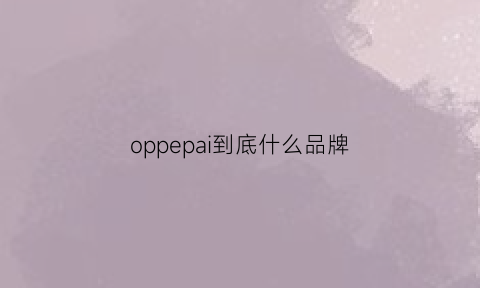 oppepai到底什么品牌(oppupai是什么牌子)