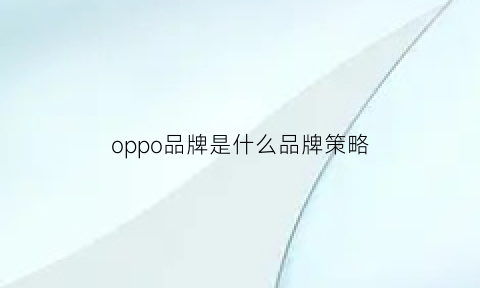 oppo品牌是什么品牌策略(oppo品牌含义)