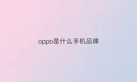 oppo是什么手机品牌(oppo是什么品牌的手机)