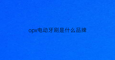 opx电动牙刷是什么品牌(obella电动牙刷)