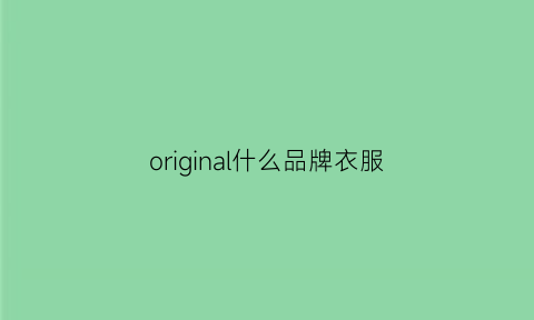 original什么品牌衣服(original是什么服装品牌)