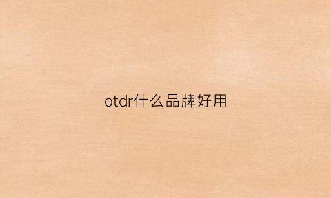 otdr什么品牌好用(odtr什么牌子好)