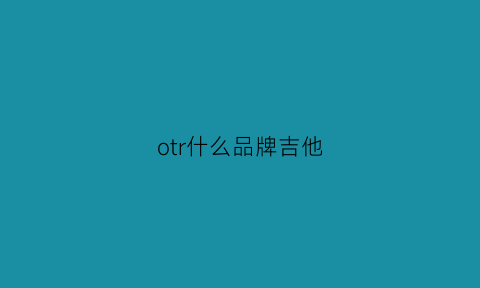 otr什么品牌吉他(ories吉他是哪产的)