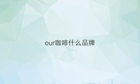 our咖啡什么品牌(our咖啡店品牌)