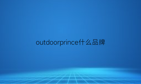 outdoorprince什么品牌(outdoorprince这个牌子怎么样)