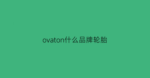 ovaton什么品牌轮胎(ovation轮胎好吗)