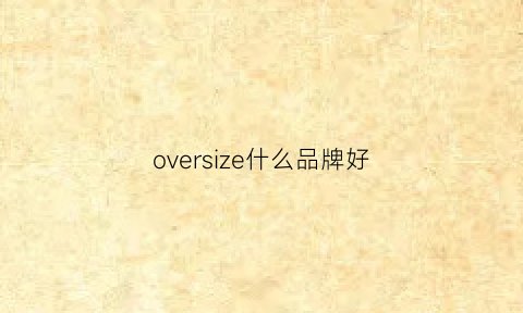 oversize什么品牌好(oversize的t恤哪个牌子好看)