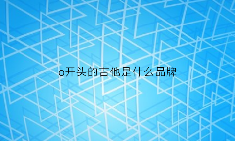 o开头的吉他是什么品牌(吉他中的o是什么意思)