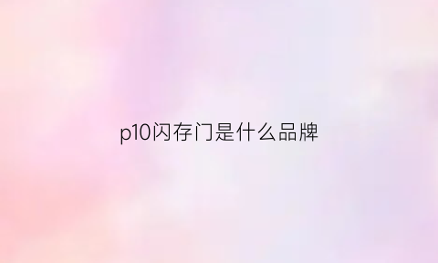 p10闪存门是什么品牌(华为p10plus闪存门是什么)