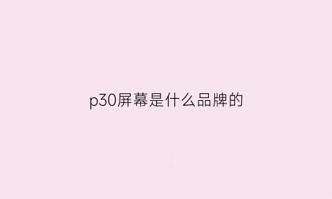 p30屏幕是什么品牌的(华为p30屏幕是什么牌子的)