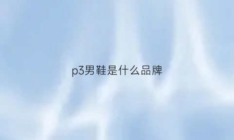 p3男鞋是什么品牌(p3男装是什么牌子)