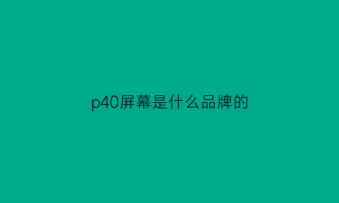 p40屏幕是什么品牌的(p40的屏幕是哪家的)