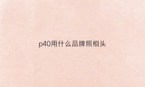 p40用什么品牌照相头(华为p40pro摄像头品牌)