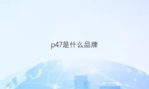 p47是什么品牌(p17是什么牌子)