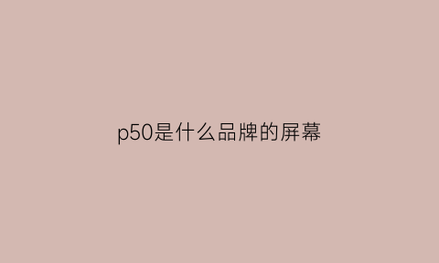 p50是什么品牌的屏幕(p50屏幕是什么排列)