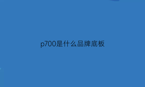 p700是什么品牌底板(p700价格)