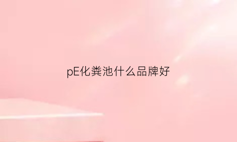 pE化粪池什么品牌好(pe化粪池怎么安装方法)