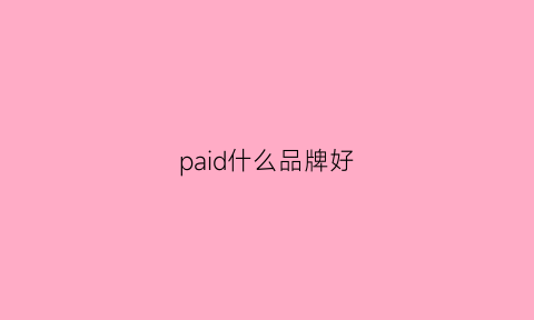 paid什么品牌好(ipi品牌)