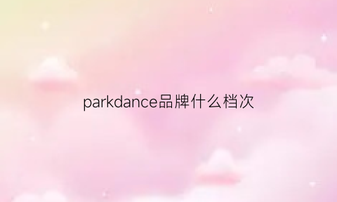 parkdance品牌什么档次(parkdance包包什么档次)