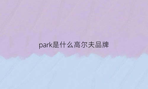 park是什么高尔夫品牌