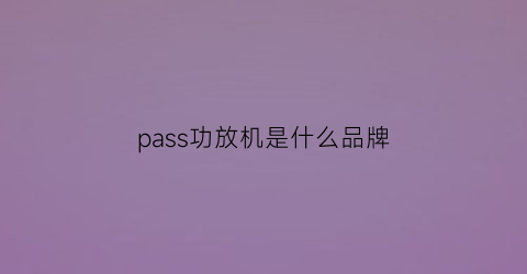 pass功放机是什么品牌(pass功放推什么音箱好)