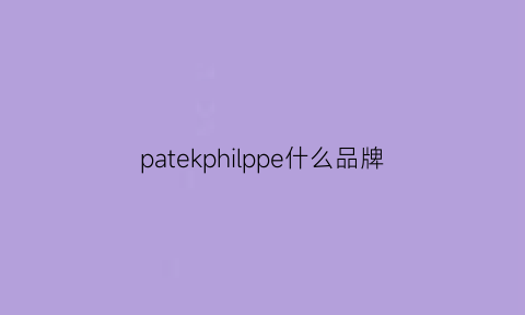 patekphilppe什么品牌(patekphillppegeneve)