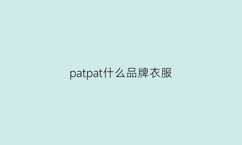 patpat什么品牌衣服(pat牌子)