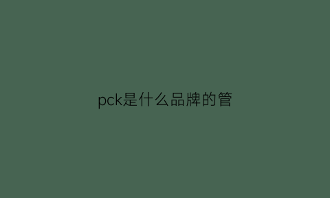 pck是什么品牌的管(kpc管材)