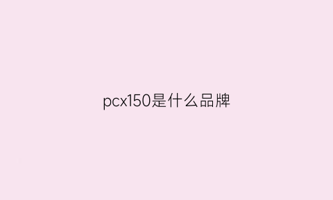 pcx150是什么品牌(pcx150最新消息)