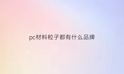 pc材料粒子都有什么品牌(pc塑料粒子价格行情)