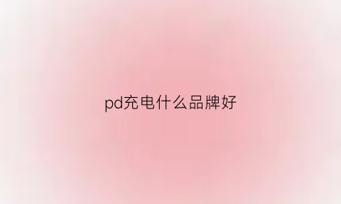 pd充电什么品牌好(pd充电器推荐)