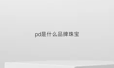 pd是什么品牌珠宝(pd是什么金多少钱一克)