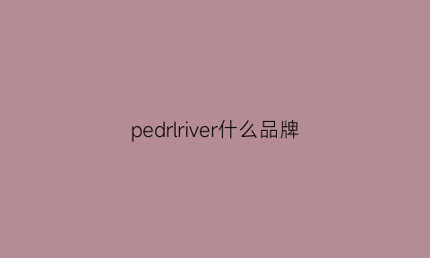 pedrlriver什么品牌(peilsi是什么品牌)