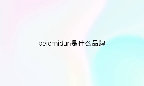 peiernidun是什么品牌(peiercailar是什么档次)