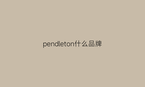 pendleton什么品牌(pence是什么品牌)